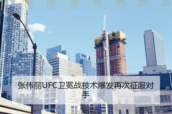 张伟丽UFC卫冕战技术爆发再次征服对手